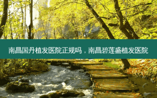 南昌国丹植发医院正规吗，南昌碧莲盛植发医院