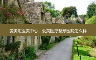 爱美汇医美中心，爱美医疗整形医院怎么样