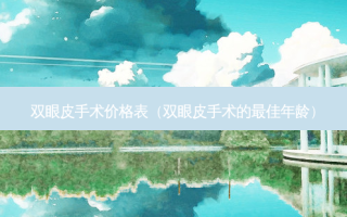 双眼皮手术价格表（双眼皮手术的佳年龄）