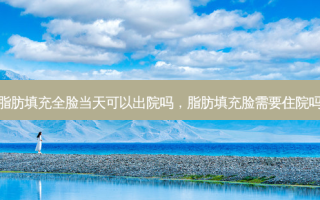 脂肪填充全脸当天可以出院吗，脂肪填充脸需要住院吗
