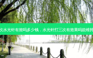 打三次水光针有效吗多少钱，水光针打三次有效果吗能维持多久