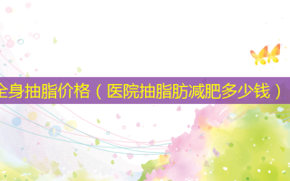 全身抽脂价格（医院抽脂肪减肥多少钱）