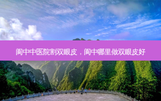 阆中中医院割双眼皮，阆中哪里做双眼皮好