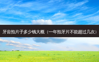 牙齿拍片子多少钱大概（一年拍牙片不能超过几次）