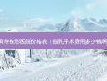 黄寺整形医院价格表（假乳手术费用多少钱啊）