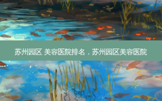 苏州园区 美容医院排名，苏州园区美容医院