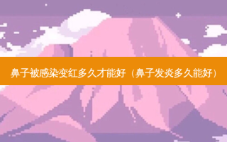 鼻子被感染变红多久才能好（鼻子发炎多久能好）