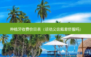 种植牙收费价目表（活动义齿戴着舒服吗）