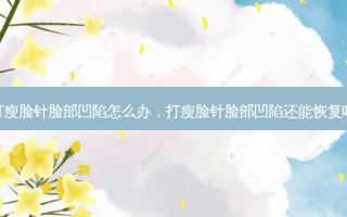 打瘦脸针脸部凹陷怎么办，打瘦脸针脸部凹陷还能恢复吗