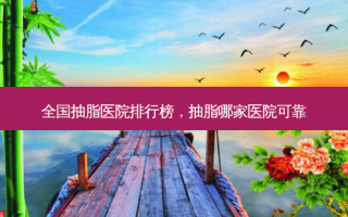 全国抽脂医院排行榜，抽脂哪家医院可靠