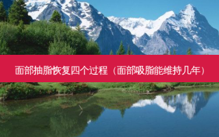 面部抽脂恢复四个过程（面部吸脂能维持几年）