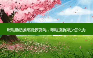 眼眶脂肪萎缩能恢复吗，眼眶脂肪减少怎么办