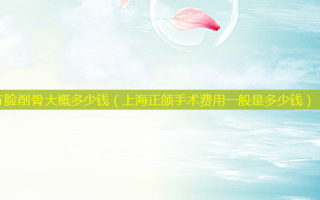 方脸削骨大概多少钱（上海正颌手术费用一般是多少钱）