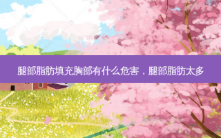 腿部脂肪填充胸部有什么危害，腿部脂肪太多