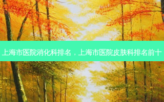 上海市医院消化科排名，上海市医院皮肤科排名前十