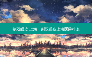 割双眼皮 上海，割双眼皮上海医院排名
