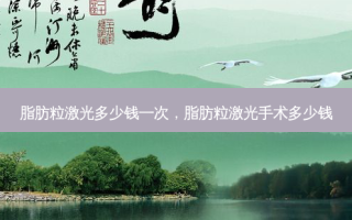 脂肪粒激光多少钱一次，脂肪粒激光手术多少钱