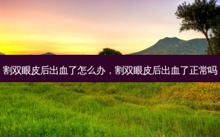 割双眼皮后出血了怎么办，割双眼皮后出血了正常吗