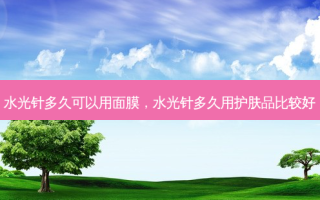 水光针多久可以用面膜，水光针多久用护肤品比较好