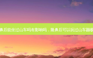 隆鼻后能坐过山车吗有影响吗，隆鼻后可以玩过山车蹦极吗