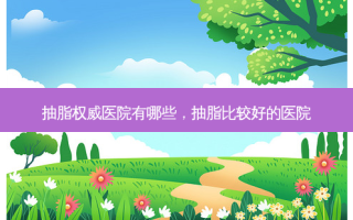 抽脂 *** 医院有哪些，抽脂比较好的医院