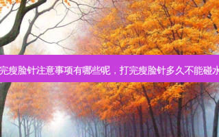 打完瘦脸针注意事项有哪些呢，打完瘦脸针多久不能碰水了