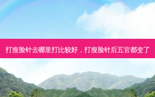 打瘦脸针去哪里打比较好，打瘦脸针后五官都变了