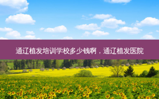 通辽植发培训学校多少钱啊，通辽植发医院