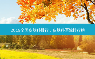 2019全国皮肤科排行，皮肤科医院排行榜