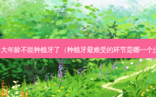 多大年龄不能种植牙了（种植牙难受的环节是哪一个步）
