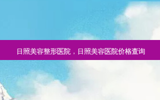 日照美容整形医院，日照美容医院价格查询