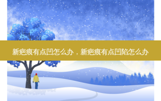 新疤痕有点凹怎么办，新疤痕有点凹陷怎么办