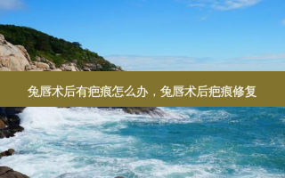 兔唇术后有疤痕怎么办，兔唇术后疤痕修复