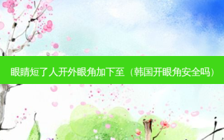 眼睛短了人开外眼角加下至（韩国开眼角 *** 吗）