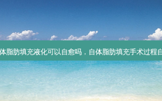自体脂肪填充液化可以自愈吗，自体脂肪填充手术过程自述
