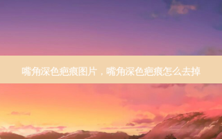 嘴角深色疤痕图片，嘴角深色疤痕怎么去掉