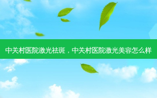 中关村医院激光祛斑，中关村医院激光美容怎么样