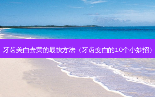 牙齿美白去黄的快 *** （牙齿变白的10个小妙招）