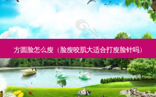 方圆脸怎么瘦（脸瘦咬肌大适合打瘦脸针吗）