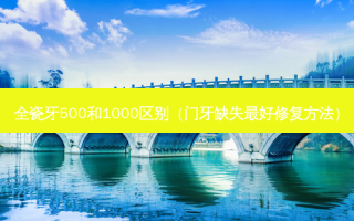 全瓷牙500和1000区别（门牙缺失好修复 *** ）