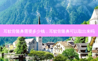 耳软骨隆鼻需要多少钱，耳软骨隆鼻可以取出来吗