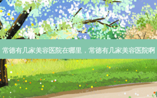 常德有几家美容医院在哪里，常德有几家美容医院啊