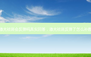 激光祛斑会反弹吗真实回答，激光祛斑反弹了怎么补救