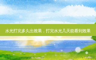 水光打完多久出效果，打完水光几天能看到效果