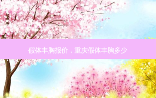假体丰胸报价，重庆假体丰胸多少