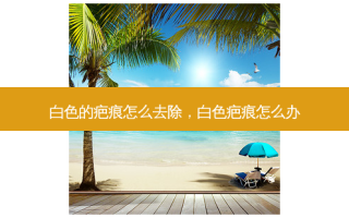 白色的疤痕怎么去除，白色疤痕怎么办