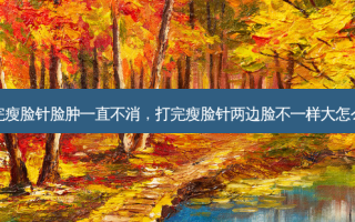 打完瘦脸针脸肿一直不消，打完瘦脸针两边脸不一样大怎么办