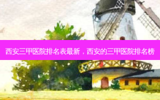 西安三甲医院排名表最新，西安的三甲医院排名榜