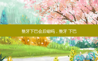 整牙下巴会后缩吗，整牙 下巴