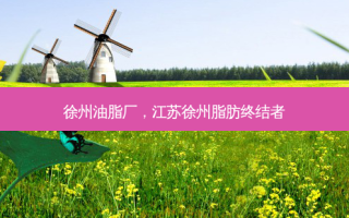 徐州油脂厂，江苏徐州脂肪终结者